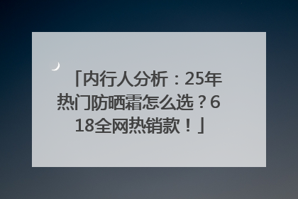 内行人分析：25年热门防晒霜怎么选？618全网热销款！